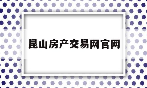 昆山房产交易网官网(昆山房产交易网官网首页)