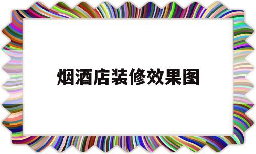 烟酒店装修效果图(烟酒店装修效果图大全)