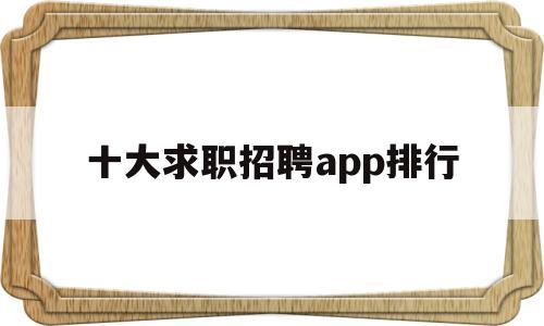 十大求职招聘app排行(十大求职招聘app排行榜前十名)