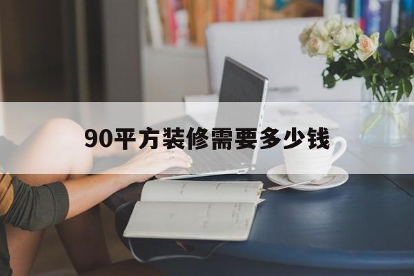 90平方装修需要多少钱(90平方装修需要多少钱一套)