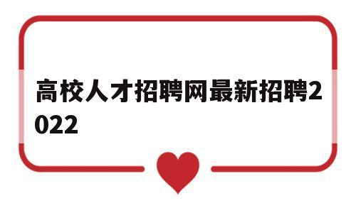 高校人才招聘网最新招聘2022(高校人才招聘网最新招聘2022年)