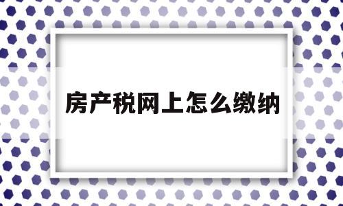 房产税网上怎么缴纳(房产税网上怎么缴纳流程)