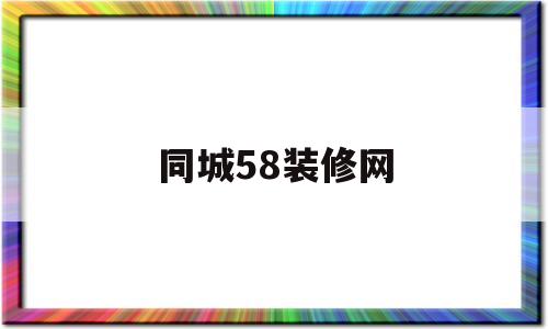 同城58装修网(同城58装修网有叫唐秋梅法人的吗)