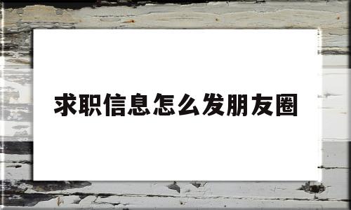 求职信息怎么发朋友圈(求职信息怎么发朋友圈吸引女生)