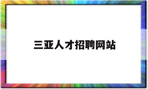 三亚人才招聘网站(三亚人才招聘网站官网)