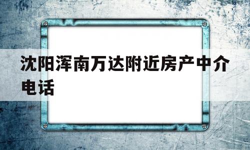 沈阳浑南万达附近房产中介电话(沈阳浑南万达附近房产中介电话号码)