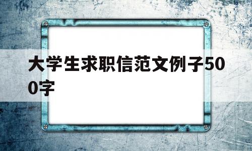 大学生求职信范文例子500字(大学生求职信范文例子1000字)