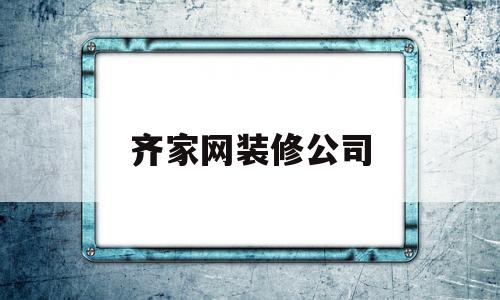 齐家网装修公司(齐家网装修公司怎么样)