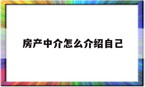 房产中介怎么介绍自己(房产中介怎么介绍自己工作内容)