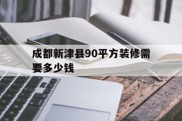 成都新津县90平方装修需要多少钱(营山县装修9o多平方房子需要多少钱)