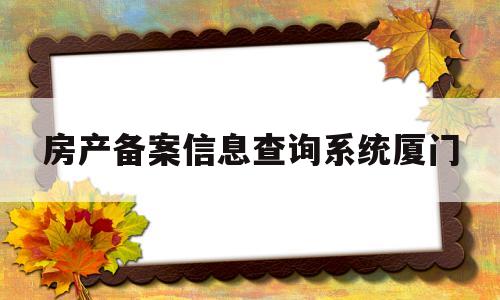 房产备案信息查询系统厦门的简单介绍