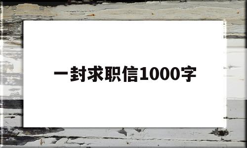 一封求职信1000字(一封求职信,应该包括哪些内容)