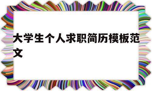 大学生个人求职简历模板范文(大学生个人求职简历模板范文图片)