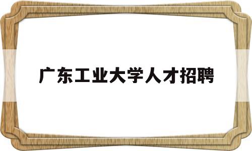 广东工业大学人才招聘(广东工业大学人才招聘2022)