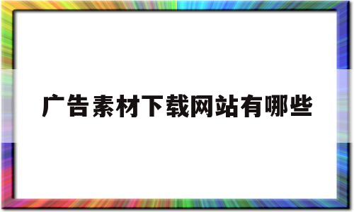 广告素材下载网站有哪些(广告素材下载网站有哪些好用)