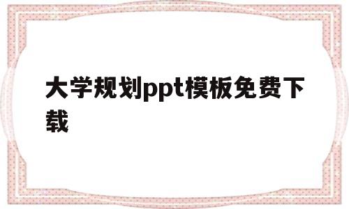 大学规划ppt模板免费下载(大学规划ppt模板免费下载百度网盘)