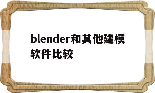 blender和其他建模软件比较(blender建模和3dmax一样吗)