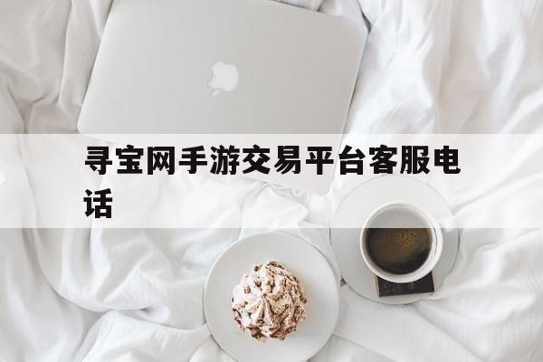 寻宝网手游交易平台客服电话(寻宝网手游交易平台客服电话是多少)