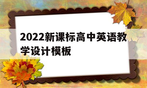 2022新课标高中英语教学设计模板(2022新课标高中英语教学设计模板图片)