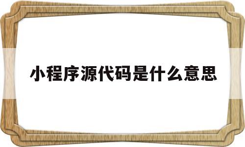 小程序源代码是什么意思(小程序的源代码指的是什么)