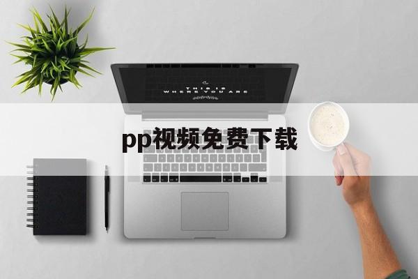 pp视频免费下载(pp视频官方下载安装到手机)