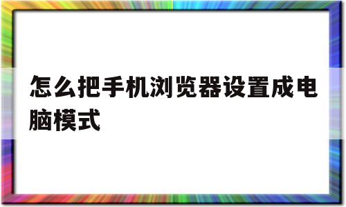 怎么把手机浏览器设置成电脑模式(怎么把手机浏览器设置成电脑模式小米)