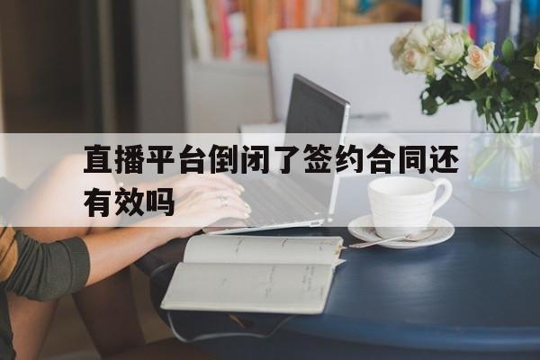 直播平台倒闭了签约合同还有效吗(直播平台倒闭了签约合同还有效吗怎么办)