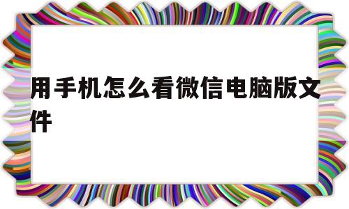 用手机怎么看微信电脑版文件(用手机怎么看微信电脑版文件内容)