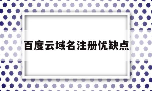 百度云域名注册优缺点(百度云平台哪里设置域名)