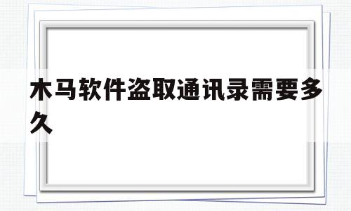 木马软件盗取通讯录需要多久(木马软件盗取通讯录需要多久完成)