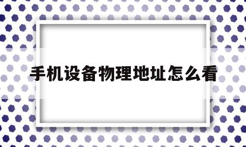 手机设备物理地址怎么看(怎么查看手机的物理地址是多少)