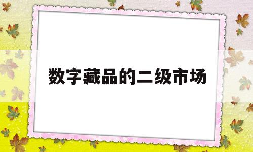 数字藏品的二级市场(数字藏品的二级市场包括)