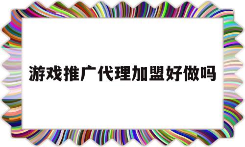 游戏推广代理加盟好做吗(游戏推广代理加盟好做吗多少钱)