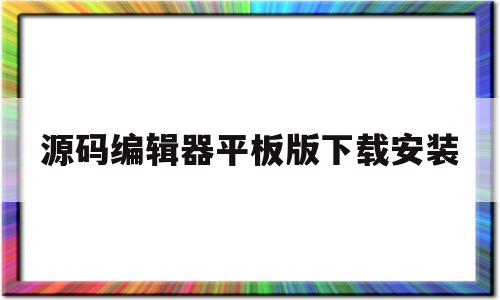 源码编辑器平板版下载安装(源码编辑器平板版下载安装苹果)