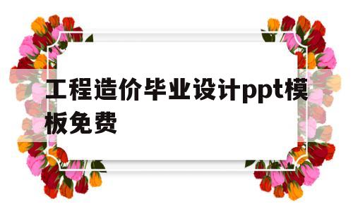 工程造价毕业设计ppt模板免费(工程造价毕业设计ppt模板免费版)