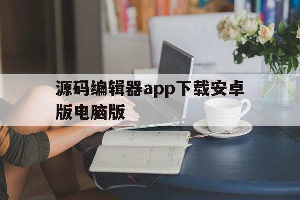 源码编辑器app下载安卓版电脑版(源码编辑器app下载安卓版电脑版安装)