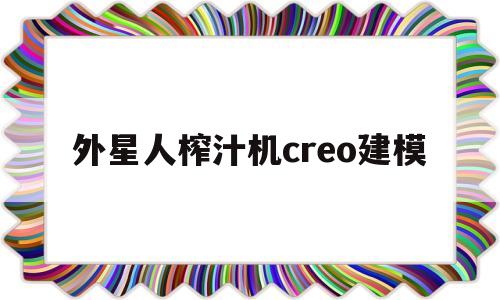 外星人榨汁机creo建模(alessi外星人榨汁机材质)