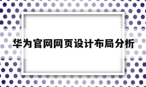 华为官网网页设计布局分析(华为技术有限公司网页布局特点)