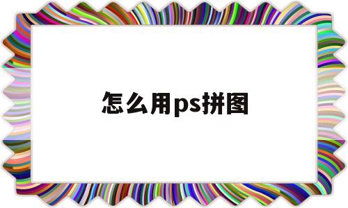 怎么用ps拼图(怎么用ps拼图排版)