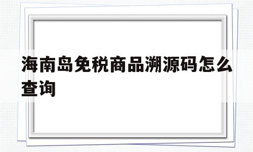 海南岛免税商品溯源码怎么查询(海南岛免税商品溯源码怎么查询不到)