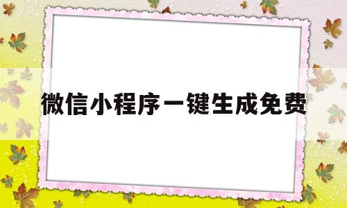 微信小程序一键生成免费(微信小程序一键生成免费文档)