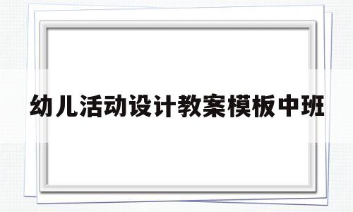 幼儿活动设计教案模板中班(幼儿活动设计教案模板中班下册)