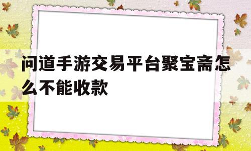 问道手游交易平台聚宝斋怎么不能收款(问道手游交易平台聚宝斋怎么不能收款了)