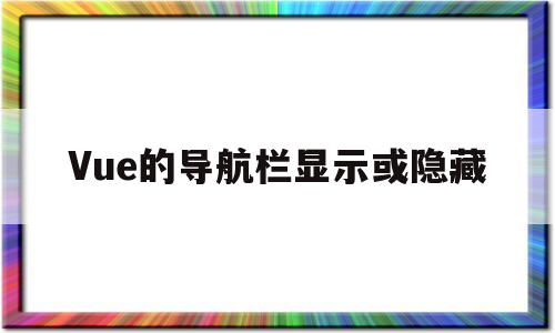 Vue的导航栏显示或隐藏(vue项目nav导航栏的实现)