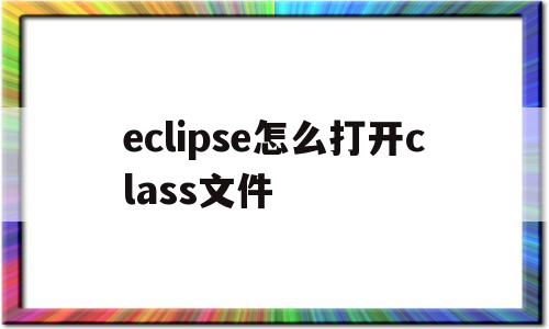 eclipse怎么打开class文件(eclipse打开class文件显示not found)