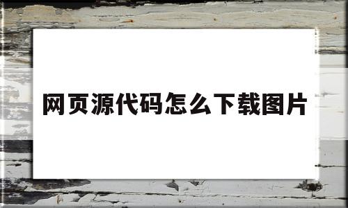 网页源代码怎么下载图片(网页源代码怎么下载图片到手机)