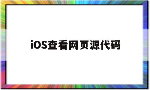 iOS查看网页源代码(ios查看网页源代码的软件)