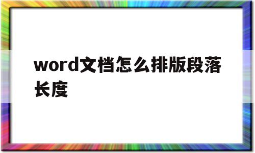 word文档怎么排版段落长度(word文档怎么排版段落长度不变)