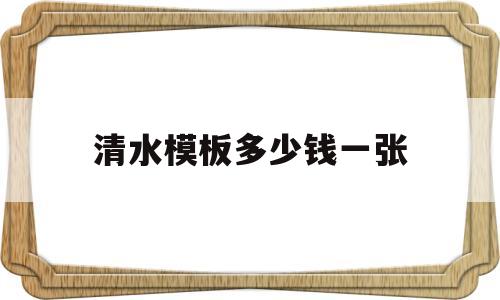 清水模板多少钱一张(清水模板报价是多少一张)