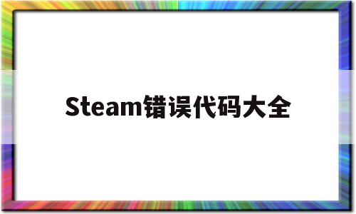 Steam错误代码大全(steam错误代码怎么弄)